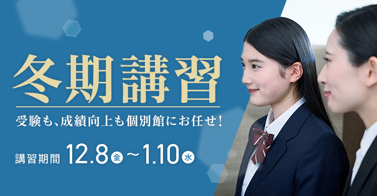 冬期講習 受験も、成績向上も個別館にお任せ！ 講習期間：12/8(金)～1/10(水)